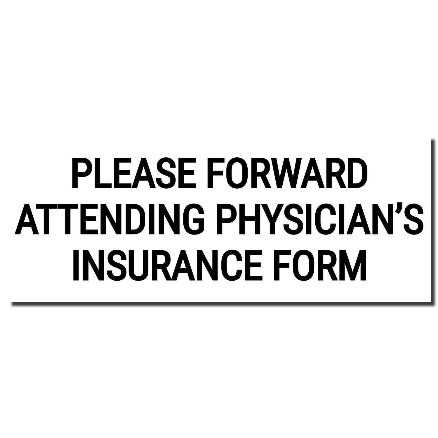 Image of a Slim Pre-Inked Please Forward Attending Physicians Stamp imprint reading 'PLEASE FORWARD ATTENDING PHYSICIAN'S INSURANCE FORM'.